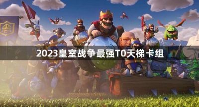2023皇室战争最强T0天梯卡组